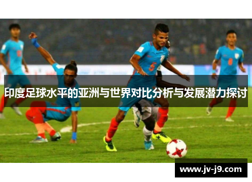 印度足球水平的亚洲与世界对比分析与发展潜力探讨