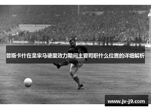 普斯卡什在皇家马德里效力期间主要司职什么位置的详细解析