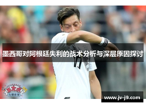 墨西哥对阿根廷失利的战术分析与深层原因探讨