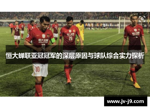 恒大蝉联亚冠冠军的深层原因与球队综合实力探析