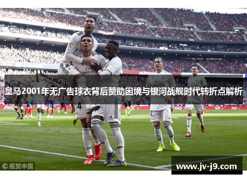 皇马2001年无广告球衣背后赞助困境与银河战舰时代转折点解析