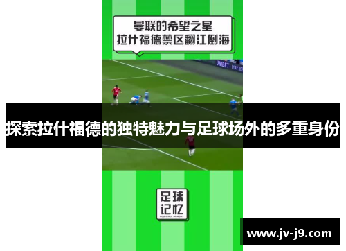 探索拉什福德的独特魅力与足球场外的多重身份