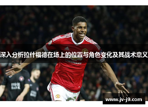 深入分析拉什福德在场上的位置与角色变化及其战术意义