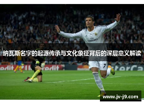 纳瓦斯名字的起源传承与文化象征背后的深层意义解读
