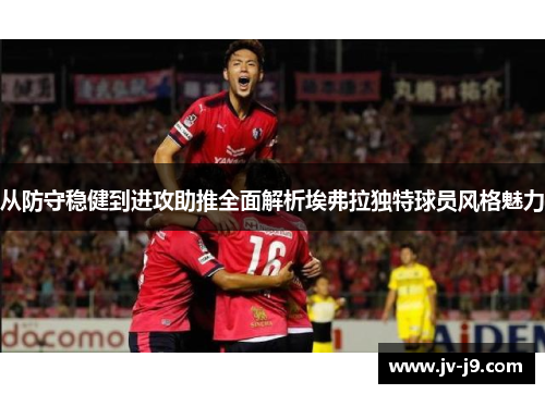 从防守稳健到进攻助推全面解析埃弗拉独特球员风格魅力