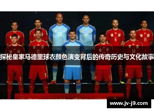 探秘皇家马德里球衣颜色演变背后的传奇历史与文化故事