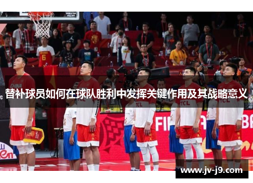 替补球员如何在球队胜利中发挥关键作用及其战略意义