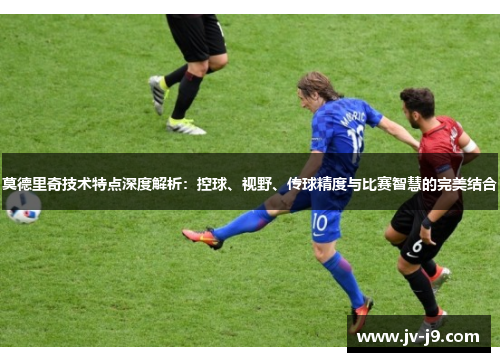 莫德里奇技术特点深度解析：控球、视野、传球精度与比赛智慧的完美结合