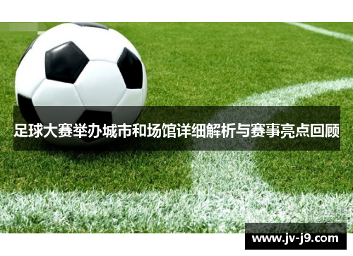 足球大赛举办城市和场馆详细解析与赛事亮点回顾