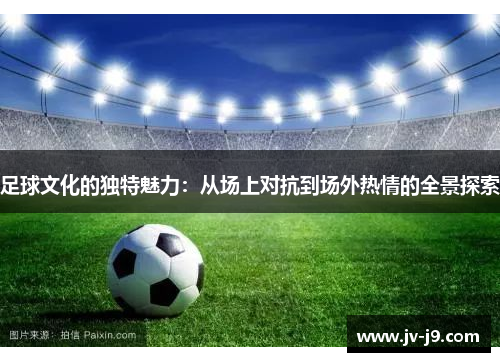 足球文化的独特魅力：从场上对抗到场外热情的全景探索