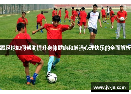 踢足球如何帮助提升身体健康和增强心理快乐的全面解析