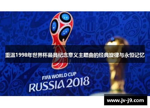 重温1998年世界杯最具纪念意义主题曲的经典旋律与永恒记忆
