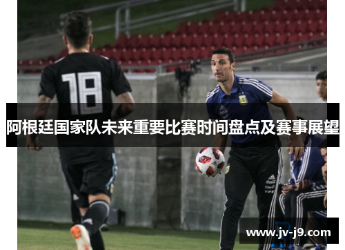阿根廷国家队未来重要比赛时间盘点及赛事展望