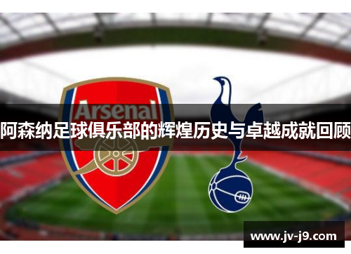 阿森纳足球俱乐部的辉煌历史与卓越成就回顾