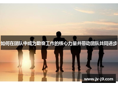 如何在团队中成为勤奋工作的核心力量并带动团队共同进步