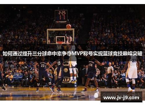 如何通过提升三分球命中率争夺MVP称号实现篮球竞技巅峰突破