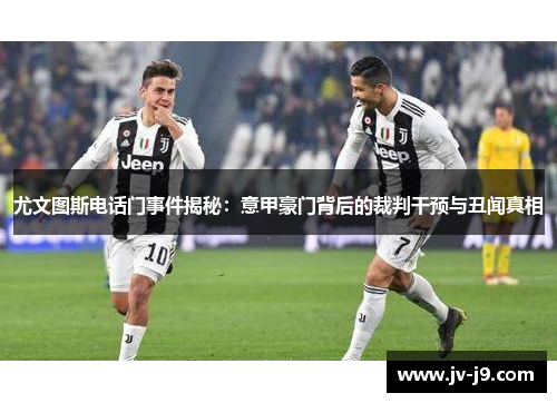 尤文图斯电话门事件揭秘：意甲豪门背后的裁判干预与丑闻真相