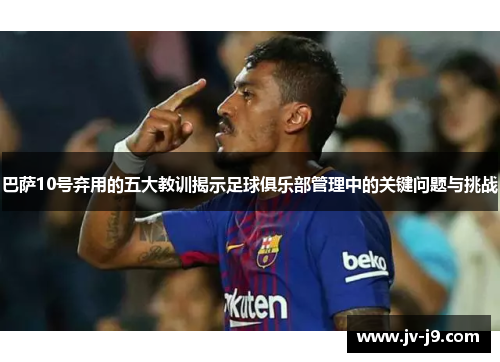 巴萨10号弃用的五大教训揭示足球俱乐部管理中的关键问题与挑战