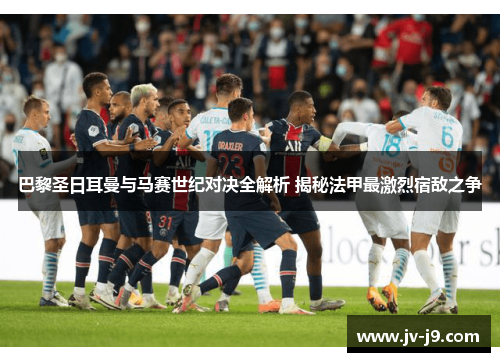 巴黎圣日耳曼与马赛世纪对决全解析 揭秘法甲最激烈宿敌之争