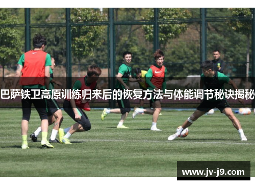 巴萨铁卫高原训练归来后的恢复方法与体能调节秘诀揭秘