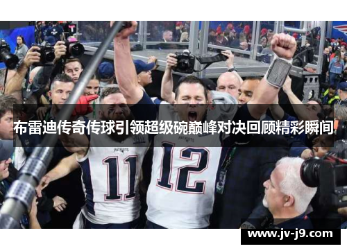 布雷迪传奇传球引领超级碗巅峰对决回顾精彩瞬间