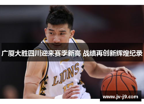 广厦大胜四川迎来赛季新高 战绩再创新辉煌纪录 广厦大胜四川迎来赛季新高 战绩再创新辉煌纪录