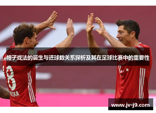 帽子戏法的诞生与进球数关系探析及其在足球比赛中的重要性