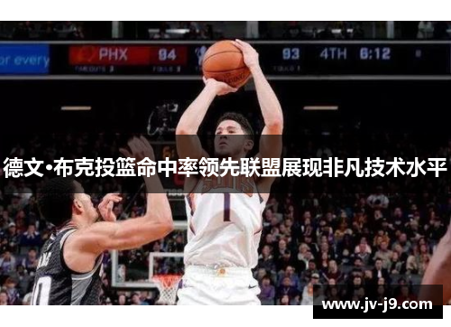 德文·布克投篮命中率领先联盟展现非凡技术水平