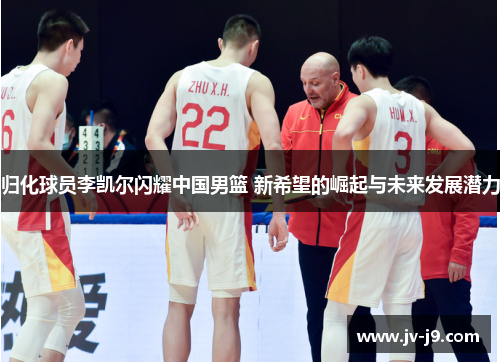 归化球员李凯尔闪耀中国男篮 新希望的崛起与未来发展潜力