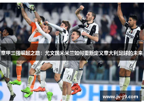 意甲三强崛起之路：尤文国米米兰如何重新定义意大利足球的未来