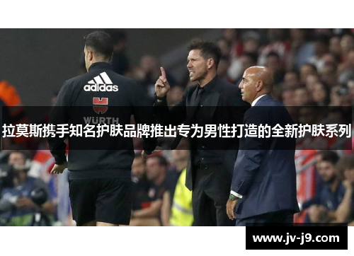 拉莫斯携手知名护肤品牌推出专为男性打造的全新护肤系列