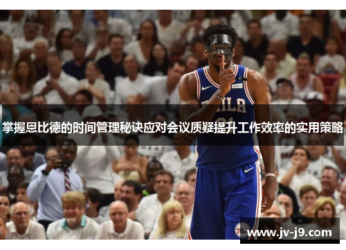 掌握恩比德的时间管理秘诀应对会议质疑提升工作效率的实用策略 掌握恩比德的时间管理秘诀应对会议质疑提升工作效率的实用策略