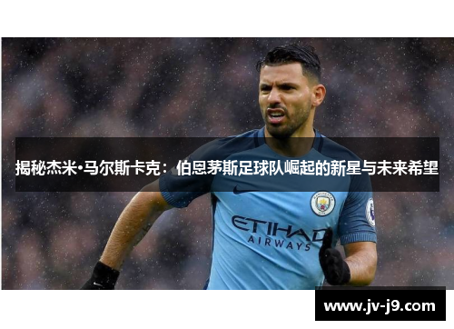 揭秘杰米·马尔斯卡克:伯恩茅斯足球队崛起的新星与未来希望 揭秘杰米·马尔斯卡克:伯恩茅斯足球队崛起的新星与未来希望