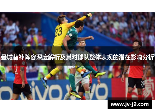 曼城替补阵容深度解析及其对球队整体表现的潜在影响分析