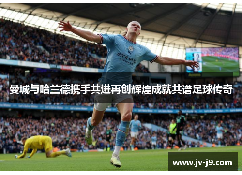 曼城与哈兰德携手共进再创辉煌成就共谱足球传奇