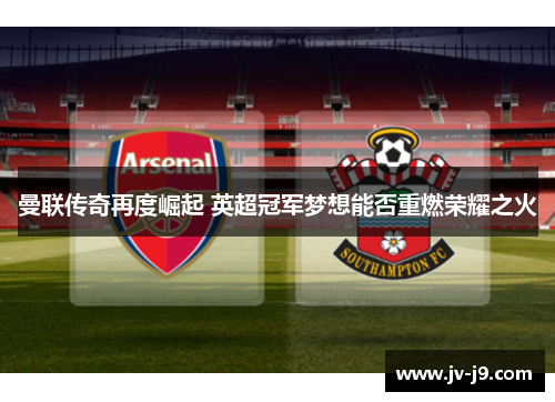 曼联传奇再度崛起 英超冠军梦想能否重燃荣耀之火