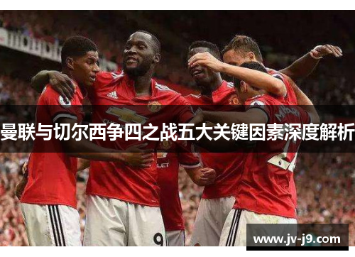 曼联与切尔西争四之战五大关键因素深度解析 曼联与切尔西争四之战五大关键因素深度解析