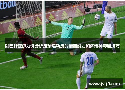 以巴舒亚伊为例分析足球运动员的语言能力和多语种沟通技巧