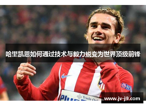 哈里凯恩如何通过技术与毅力蜕变为世界顶级前锋