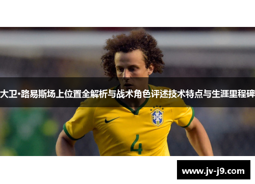 大卫·路易斯场上位置全解析与战术角色评述技术特点与生涯里程碑