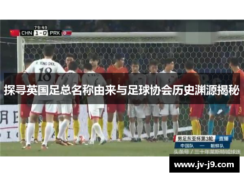 探寻英国足总名称由来与足球协会历史渊源揭秘