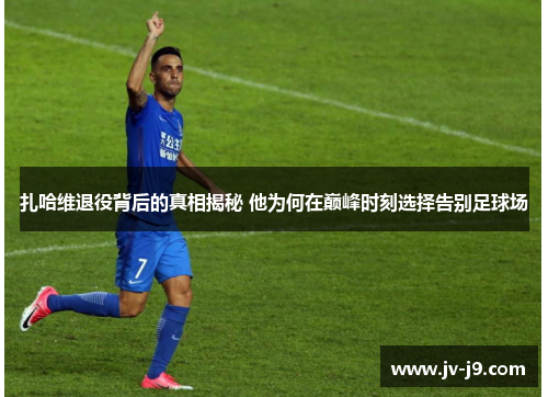 扎哈维退役背后的真相揭秘 他为何在巅峰时刻选择告别足球场