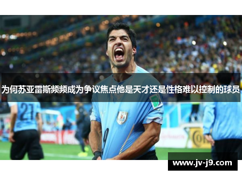 为何苏亚雷斯频频成为争议焦点他是天才还是性格难以控制的球员