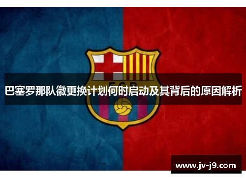 巴塞罗那队徽更换计划何时启动及其背后的原因解析 巴塞罗那队徽更换计划何时启动及其背后的原因解析
