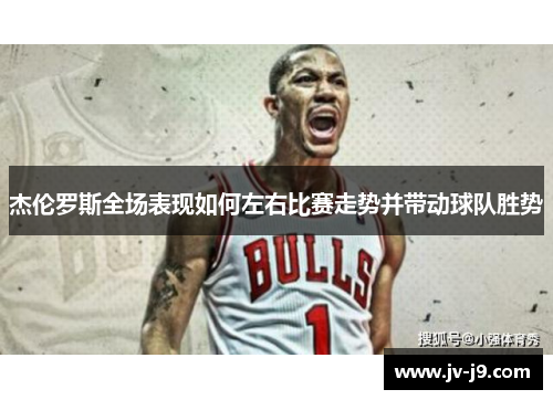 杰伦罗斯全场表现如何左右比赛走势并带动球队胜势