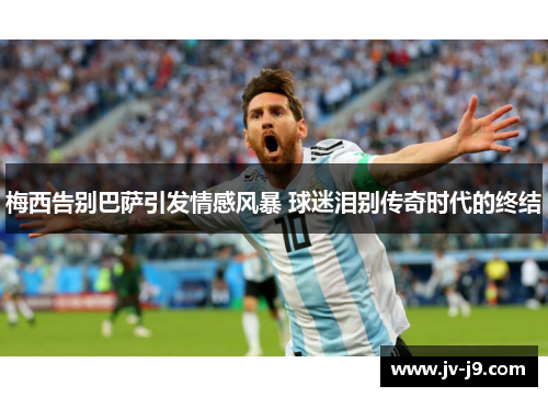 梅西告别巴萨引发情感风暴 球迷泪别传奇时代的终结
