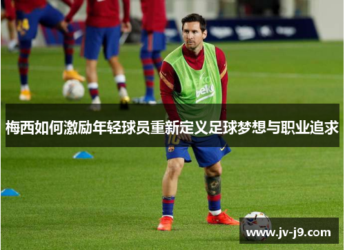 梅西如何激励年轻球员重新定义足球梦想与职业追求