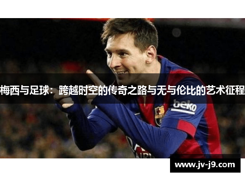 梅西与足球：跨越时空的传奇之路与无与伦比的艺术征程
