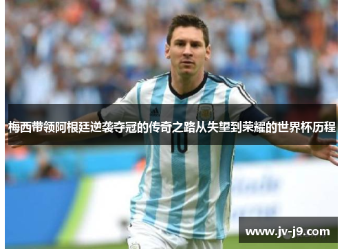 梅西带领阿根廷逆袭夺冠的传奇之路从失望到荣耀的世界杯历程 梅西带领阿根廷逆袭夺冠的传奇之路从失望到荣耀的世界杯历程
