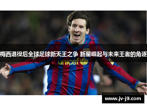 梅西退役后全球足球新天王之争 新星崛起与未来王者的角逐